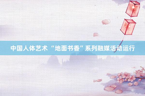 中国人体艺术 “地面书香”系列融媒活动运行