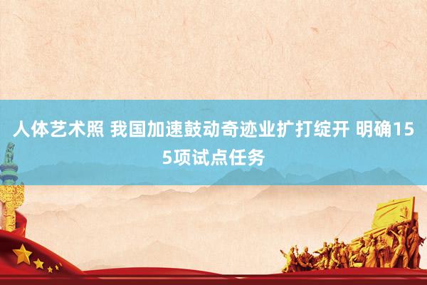 人体艺术照 我国加速鼓动奇迹业扩打绽开 明确155项试点任务