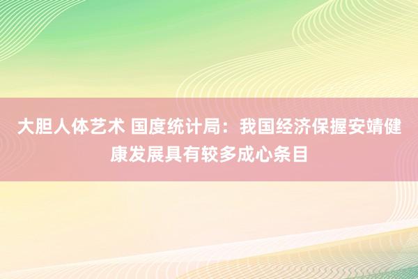大胆人体艺术 国度统计局：我国经济保握安靖健康发展具有较多成心条目