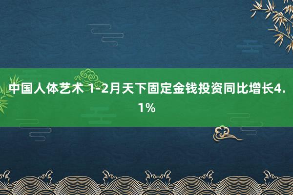 中国人体艺术 1-2月天下固定金钱投资同比增长4.1%