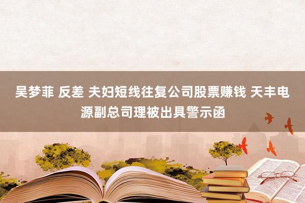 吴梦菲 反差 夫妇短线往复公司股票赚钱 天丰电源副总司理被出具警示函