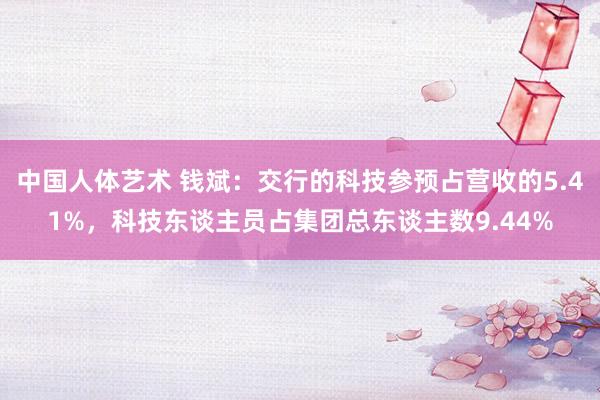 中国人体艺术 钱斌：交行的科技参预占营收的5.41%，科技东谈主员占集团总东谈主数9.44%