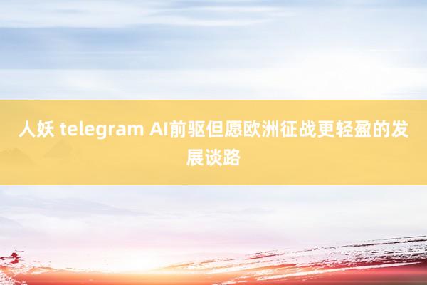 人妖 telegram AI前驱但愿欧洲征战更轻盈的发展谈路