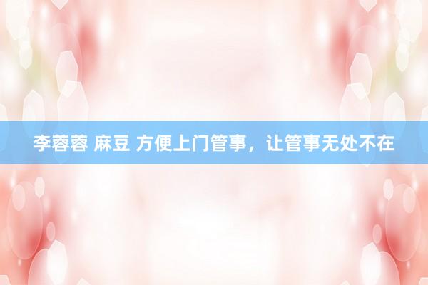 李蓉蓉 麻豆 方便上门管事，让管事无处不在
