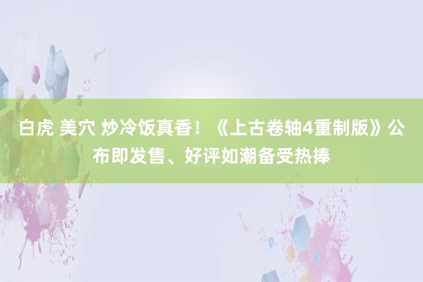 白虎 美穴 炒冷饭真香！《上古卷轴4重制版》公布即发售、好评如潮备受热捧