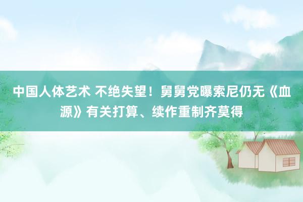 中国人体艺术 不绝失望！舅舅党曝索尼仍无《血源》有关打算、续作重制齐莫得