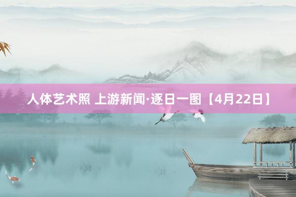 人体艺术照 上游新闻·逐日一图【4月22日】