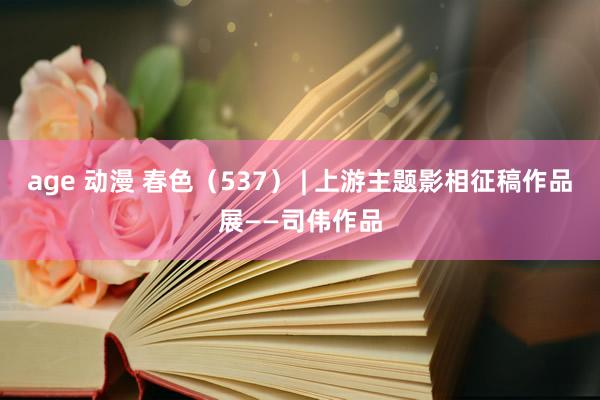 age 动漫 春色（537） | 上游主题影相征稿作品展——司伟作品