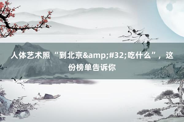 人体艺术照 “到北京&#32;吃什么”，这份榜单告诉你