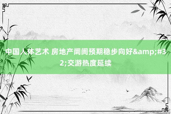 中国人体艺术 房地产阛阓预期稳步向好&#32;交游热度延续