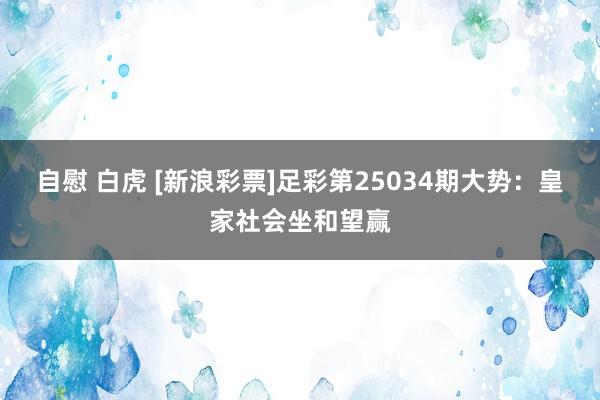 自慰 白虎 [新浪彩票]足彩第25034期大势：皇家社会坐和望赢