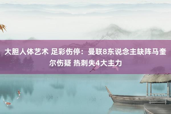 大胆人体艺术 足彩伤停：曼联8东说念主缺阵马奎尔伤疑 热刺失4大主力