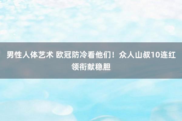 男性人体艺术 欧冠防冷看他们！众人山叔10连红领衔献稳胆