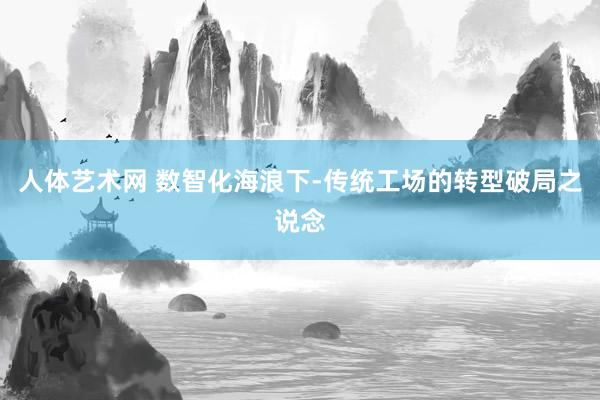 人体艺术网 数智化海浪下-传统工场的转型破局之说念