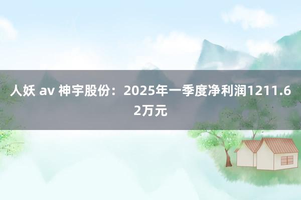 人妖 av 神宇股份：2025年一季度净利润1211.62万元
