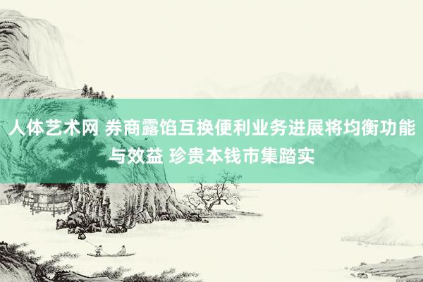 人体艺术网 券商露馅互换便利业务进展将均衡功能与效益 珍贵本钱市集踏实