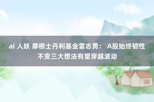 ai 人妖 摩根士丹利基金雷志勇： A股始终韧性不变三大想法有望穿越波动