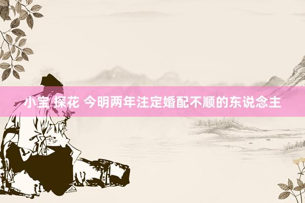 小宝 探花 今明两年注定婚配不顺的东说念主
