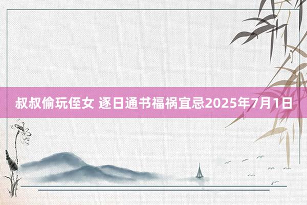 叔叔偷玩侄女 逐日通书福祸宜忌2025年7月1日